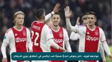 مواجهة قوية.. إنتر يخوض تحديًا صعبًا ضد أياكس في انطلاق دوري الأبطال